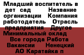 Младший воспитатель в дет. сад N113 › Название организации ­ Компания-работодатель › Отрасль предприятия ­ Другое › Минимальный оклад ­ 1 - Все города Работа » Вакансии   . Ненецкий АО,Каратайка п.